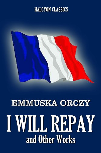 I Will Repay and Other Works by Baroness Emmuska Orczy (Unexpurgated Edition) (Halcyon Classics)
