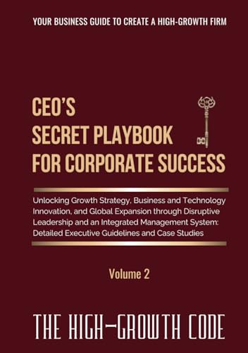 CEO's Secret Playbook For Corporate Success, Volume 2: Unlocking Growth Strategy, Business and Technology Innovation, and Global Expansion through ... Executive Guidelines (The High-Growth Code)