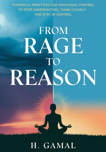 From Rage to Reason: Powerful Practices for Emotional Control to Stop Overreacting, Think Clearly, and Stay in Control