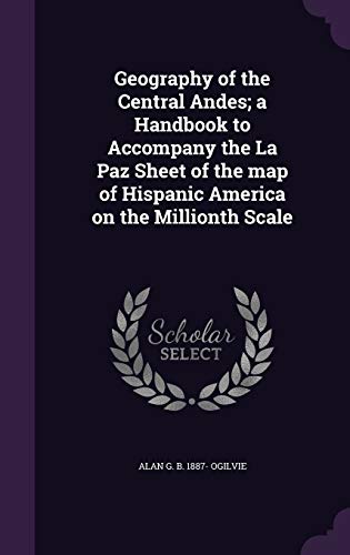Geography of the Central Andes; a Handbook to Accompany the La Paz Sheet of the map of Hispanic America on the Millionth Scale