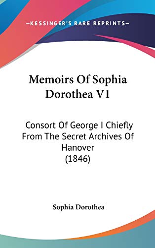 Memoirs Of Sophia Dorothea V1: Consort Of George I Chiefly From The Secret Archives Of Hanover (1846)