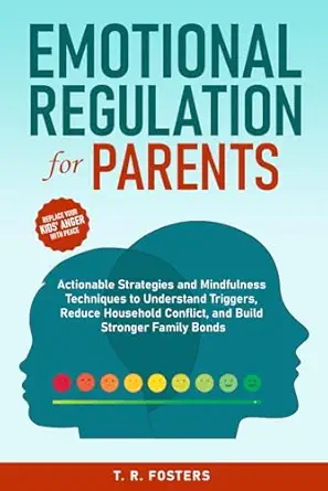 Emotional Regulation for Parents: Actionable Strategies and Mindfulness Techniques to Understand Triggers, Reduce Household Conflict, and Build Stronger Family Bonds