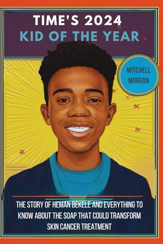 TIME’S 2024 KID OF THE YEAR: The Story of Heman Bekele and Everything to Know about the Soap that could Transform Skin Cancer Treatment (Mitchell Biography Series)