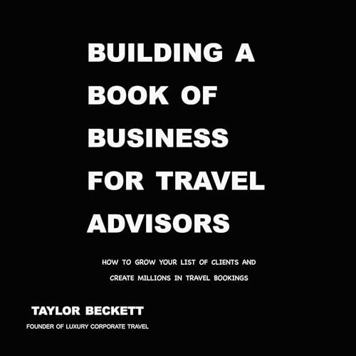Building a Book of Business for Travel Advisors: How to Grow Your List of Clients and Create Millions in Travel Bookings by Taylor Beckett