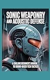 Sonic Weaponry and Acoustic Defense: A Chilling Beginner’s Manual to Sound-Based Tech Tactics