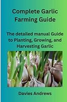 Complete Garlic Farming Guide: The Detailed Manual Guide To Planting, Growing, And Harvesting Garlic (Garlic Cultivation) B0C2SJHHD9 Book Cover