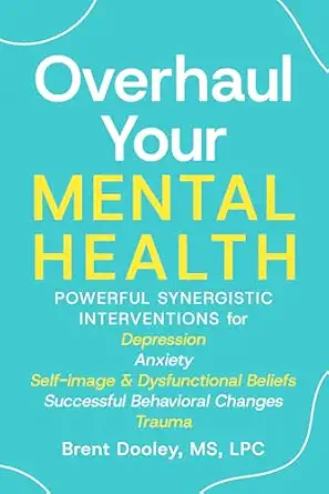 Overhaul Your Mental Health: Powerful Synergistic Interventions for Depression, Anxiety, Self-Image & Dysfunctional Beliefs, Successful Behavioral Changes, and Trauma