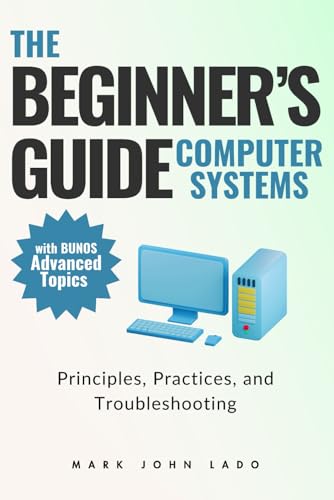 The Beginner’s Guide Computer Systems; Principles, Practices, and Troubleshooting: Computer Hardware Fundamentals, PC Assembly and Disassembly, ... and Software, and Networking Fundamentals