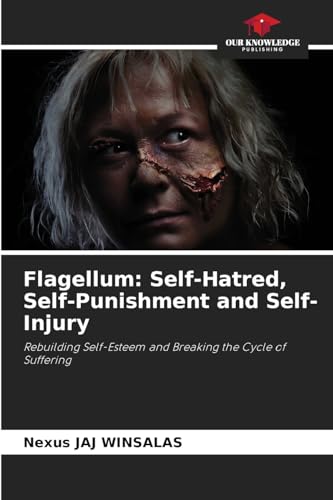 Flagellum: Self-Hatred, Self-Punishment and Self-Injury: Rebuilding Self-Esteem and Breaking the Cycle of Suffering