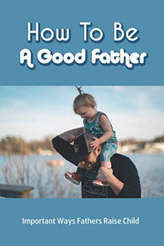 How To Be A Good Father: Important Ways Fathers Raise Child: Child Growth And Development