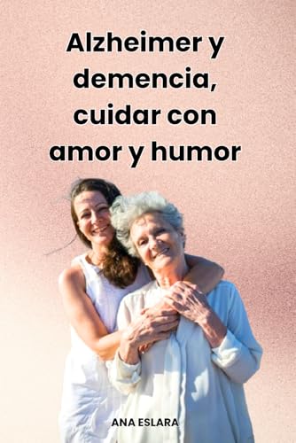 Alzheimer y demencia, cuidar con amor y humor: Un manual para cuidadores de personas mayores con deterioro cognitive, con ingenio y risas