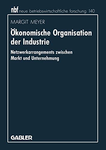 Oekonomische Organisation der Industrie: Netzwerkarrangements zwischen Markt und Unternehmung (neue betriebswirtschaftliche forschung (nbf), 208)
