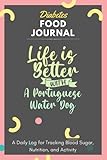 Diabetes Food Journal - Life Is Better With A Portuguese Water Dog: A Daily Log for Tracking Blood Sugar, Nutrition, and Activity. Record Your Glucose ... Tracking Journal with Notes, Stay Organized!