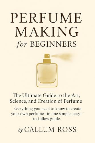 Perfume Making for Beginners: The Ultimate Guide to the Art,...