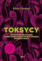 Toksycy.: Jak uwolnić się od ludzi, którzy zatruwają ci życie w związku, rodzinie i pracy