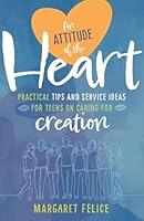 An Attitude of the Heart: Practical Tips and Service Ideas for Teens on Caring for Creation 1627858121 Book Cover
