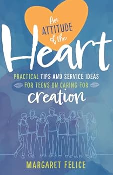 An Attitude of the Heart: Practical Tips and Service Ideas for Teens on Caring for Creation