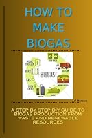 HOW TO MAKE BIOGAS: A Step-by-Step DIY Practical Guide on How to Produce Methane/Biogas from Waste and Renewable Resources B0BK57KDPJ Book Cover