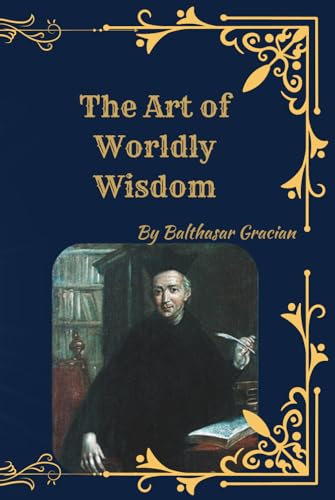 The Art Of Worldly Wisdom: Timeless Maxims For Success, Strategy, And Leadership