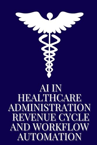 AI in Healthcare Administration: Revenue Cycle and Workflow Automation: How Intelligent Systems Are Streamlining Operations, Cutting Costs, and Improving Financial Performance in Healthcare