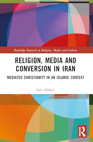 Religion, Media and Conversion in Iran: Mediated Christianity in an Islamic Context (Routledge Research in Religion, Media and Culture)