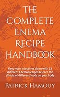 The Complete Enema Recipe Handbook : Keep Your Intestines Clean with 22 Different Enema Recipes and Learn the Effects of Different Foods on Your Body 1521913005 Book Cover