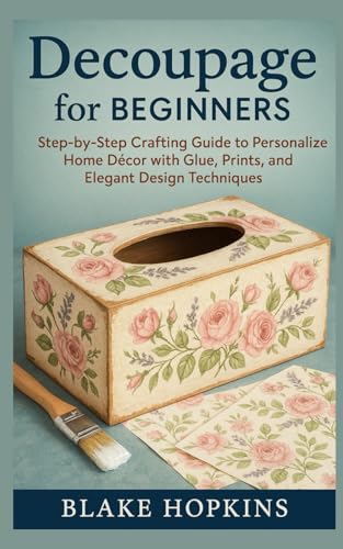  Decoupage for Beginners: Step-by-Step Crafting Guide to Personalize Home Décor with Glue, Prints, and Elegant Design Techniques