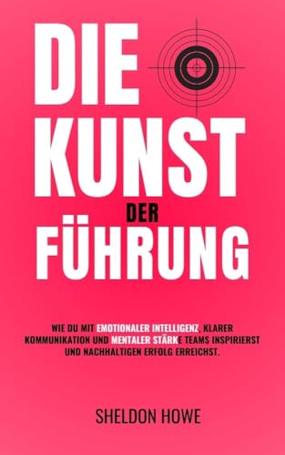 Die Kunst Der Führung: Wie Du Mit Emotionaler Intelligenz, Klarer Kommunikation Und Mentaler Stärke Teams Inspirierst Und Nachhaltigen Erfolg Erreichst.