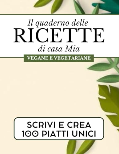 Il quaderno delle ricette di casa mia vegane evegetariane.: Scrivi e crea 100 piatti unici.