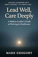Lead Well, Care Deeply: A Modern Leader’s Guide to Thriving in Healthcare B0G3Q2Q4LS Book Cover