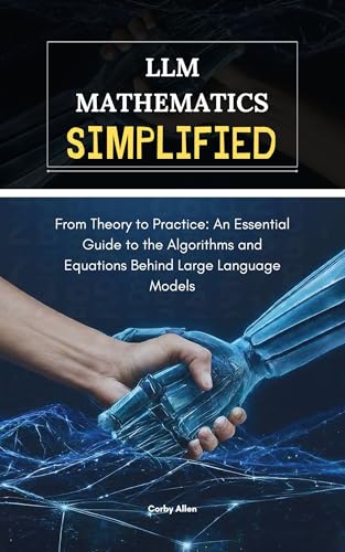 LLM Mathematics Simplified: From Theory to Practice: An Essential Guide to the Algorithms and...