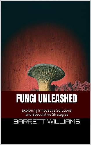Fungi Unleashed: Exploring Innovative Solutions and Speculative Strategies (Surviving the Unthinkable: A Guide to Preparing for Cataclysmic Events)
