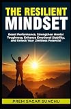 The Resilient Mindset: Boost Performance, Strengthen Mental Toughness, Enhance Emotional Stability, and Unlock Your Limitless Potential