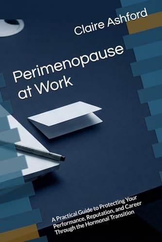 Perimenopause at Work: A Practical Guide to Protecting Your Performance, Reputation, and Career Through the Hormonal Transition
