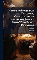 Hymns in Prose for Children, Calculated to Impress the Infant Mind With Early Devotion 1023984628 Book Cover