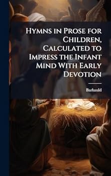 Hymns in Prose for Children, Calculated to Impress the Infant Mind With Early Devotion