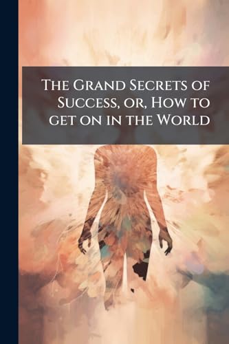 The Grand Secrets of Success, or, How to get on in the World