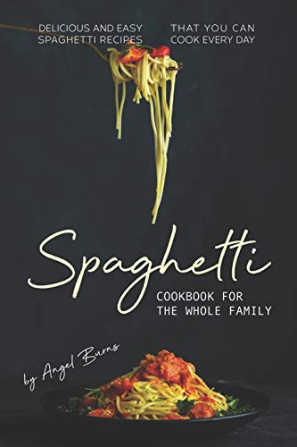 Spaghetti Cookbook for The Whole Family: Delicious and Easy Spaghetti Recipes That You Can Cook Every Day