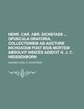  Henr. Car. Abr. Eichstadii Opuscula Oratoria, Collectionem AB Auctore Inchoatam Post Eius Mortem Absolvit Indices Adiecit H. J. C. Weissenborn
