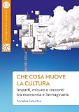 Che Cosa Muove La Cultura. Impatti, Misure E Racconti Tra Economia E Immaginario - 2