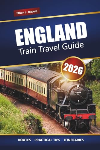ENGLAND TRAIN TRAVEL GUIDE 2026: Scenic Journeys, Itineraries, Maps, Day Trips, and Practical Tips for Exploring the UK by Rail