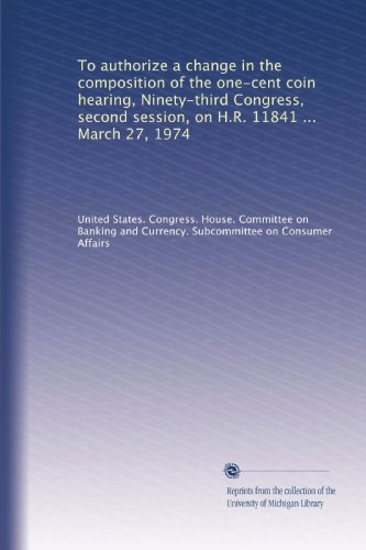 To authorize a change in the composition of the one-cent coin hearing, Ninety-third Congress, second session, on H.R. 11841 ... March 27, 1974 Paperback