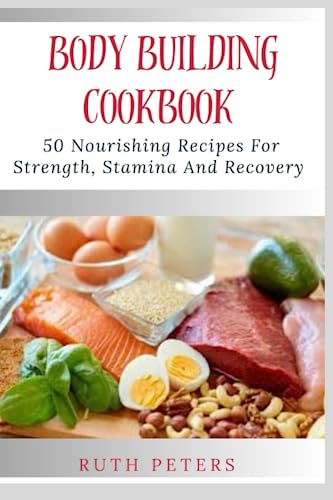 BODY BUILDING COOKBOOK: 50 Nourishing Recipes For Strength, Stamina And Recovery