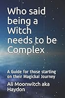 Who Said Being a Witch Needs to Be Complex : A Guide for Those Starting on Their Magickal Journey 1692722085 Book Cover
