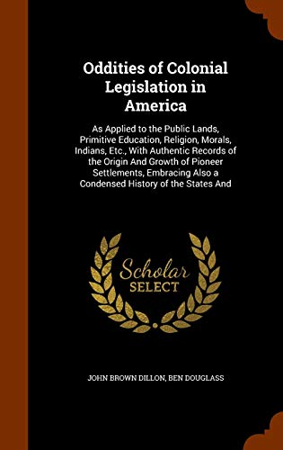 Oddities of Colonial Legislation in America: As Applied to the Public Lands, Primitive Education, Religion, Morals, Indians, Etc., With Authentic ... Also a Condensed History of the States And