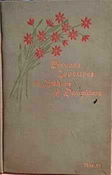 Private Lectures to Mothers and Daughters on Sexual Purity: Including Love, Courtship, Marriage, Sexual Physiology, and the Evil Effects of Tight Lacing