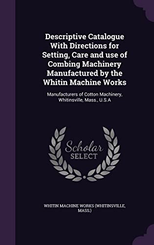 Descriptive Catalogue With Directions for Setting, Care and use of Combing Machinery Manufactured by the Whitin Machine Works: Manufacturers of Cotton Machinery, Whitinsville, Mass., U.S.A