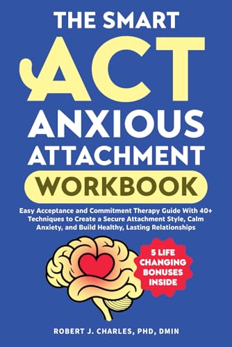 The Smart Act Anxious Attachment Workbook: Easy Acceptance And Commitment Therapy Guide With 40+ Techniques To Create A Secure Attachment Style, Calm 