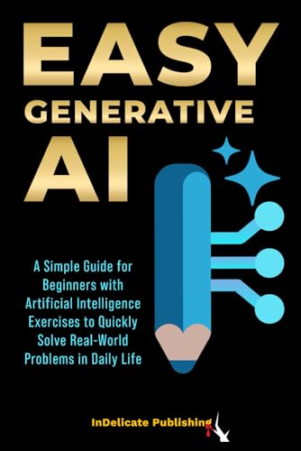 Easy Generative AI: A Simple Guide for Beginners with Artificial Intelligence Exercises to Quickly Solve Real-World Problems in Daily Life