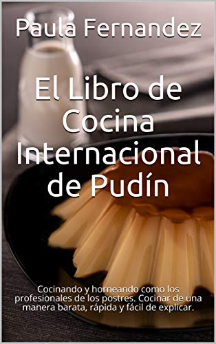 El Libro de Cocina Internacional de Pud�n: Cocinando y horneando como los profesionales de los postres. Cocinar de una manera barata, r�pida y f�cil de explicar.